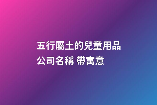 五行屬土的兒童用品公司名稱 帶寓意-第1張-公司起名-玄機派